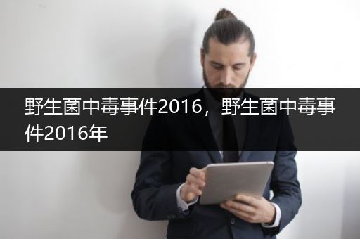 野生菌中毒事件2016，野生菌中毒事件2016年