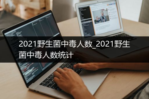 2021野生菌中毒人数_2021野生菌中毒人数统计