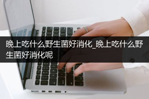 晚上吃什么野生菌好消化_晚上吃什么野生菌好消化呢