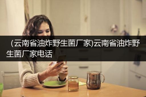 （云南省油炸野生菌厂家)云南省油炸野生菌厂家电话