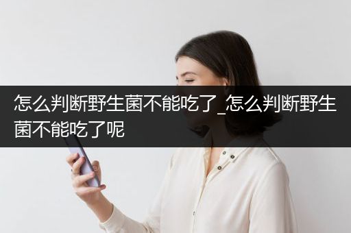 怎么判断野生菌不能吃了_怎么判断野生菌不能吃了呢