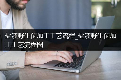 盐渍野生菌加工工艺流程_盐渍野生菌加工工艺流程图