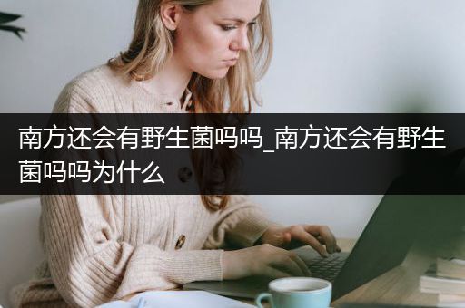 南方还会有野生菌吗吗_南方还会有野生菌吗吗为什么